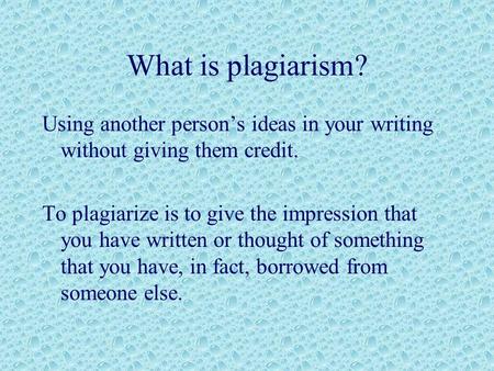 What is plagiarism? Using another person’s ideas in your writing without giving them credit. To plagiarize is to give the impression that you have written.
