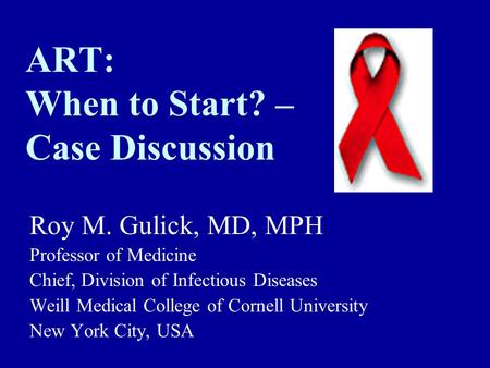 ART: When to Start? – Case Discussion Roy M. Gulick, MD, MPH Professor of Medicine Chief, Division of Infectious Diseases Weill Medical College of Cornell.