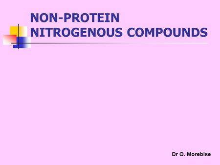 NON-PROTEIN NITROGENOUS COMPOUNDS Dr O. Morebise.