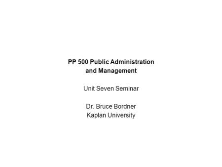 PP 500 Public Administration and Management Unit Seven Seminar Dr. Bruce Bordner Kaplan University.