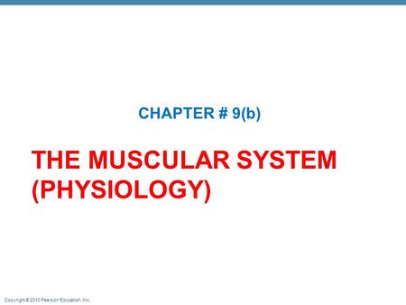 Copyright © 2010 Pearson Education, Inc. THE MUSCULAR SYSTEM (PHYSIOLOGY) CHAPTER # 9(b)
