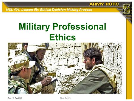 Rev. 15 Apr 2005Slide 1 of 25 MSL 401, Lesson 5b: Ethical Decision Making Process Military Professional Ethics.
