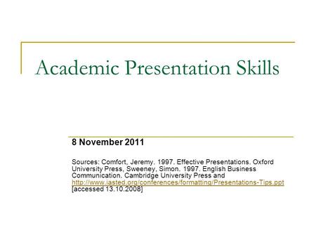 Academic Presentation Skills 8 November 2011 Sources: Comfort, Jeremy. 1997. Effective Presentations. Oxford University Press, Sweeney, Simon. 1997. English.