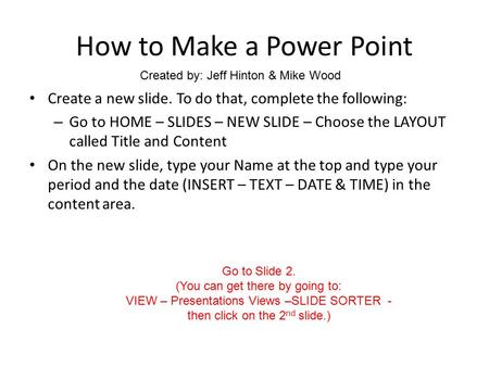 How to Make a Power Point Create a new slide. To do that, complete the following: – Go to HOME – SLIDES – NEW SLIDE – Choose the LAYOUT called Title and.