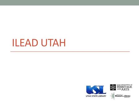 ILEAD UTAH UTAH STATE LIBRARY. ILEAD UTAH addresses the need to expand the leadership abilities of librarians and increase ability to use participatory.