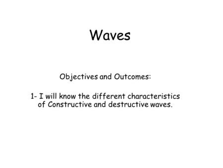 Waves Objectives and Outcomes: 1- I will know the different characteristics of Constructive and destructive waves.