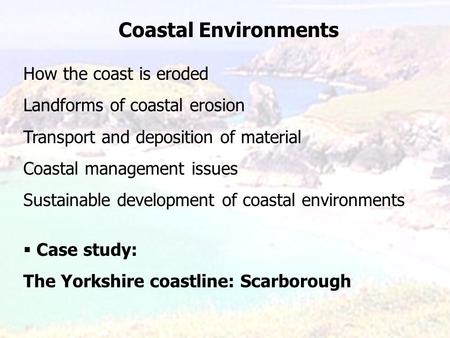 Coastal Environments How the coast is eroded Landforms of coastal erosion Transport and deposition of material Coastal management issues Sustainable development.