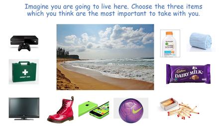 Imagine you are going to live here. Choose the three items which you think are the most important to take with you.