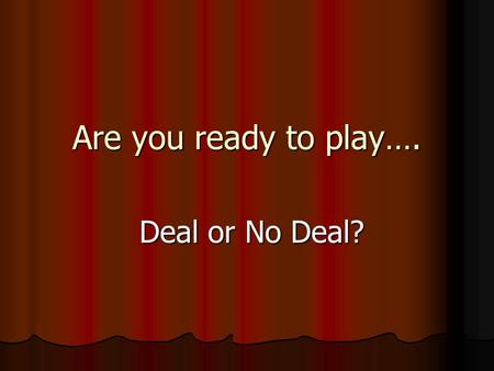 Are you ready to play…. Deal or No Deal? Deal or No Deal?