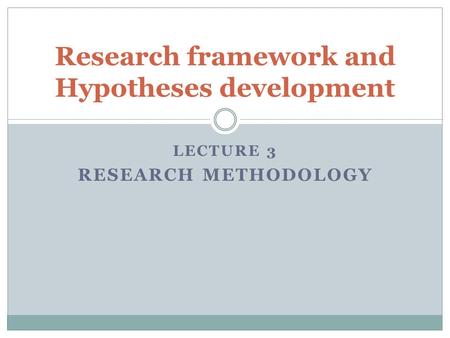 LECTURE 3 RESEARCH METHODOLOGY Research framework and Hypotheses development.