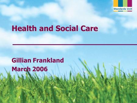 Standards Unit Health and Social Care Gillian Frankland March 2006.