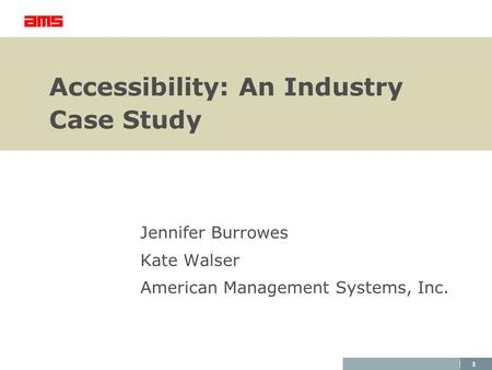 1 Accessibility: An Industry Case Study Jennifer Burrowes Kate Walser American Management Systems, Inc.