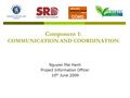 Component 1: COMMUNICATION AND COORDINATION Nguyen Mai Hanh Project Information Officer 10 th June 2009.