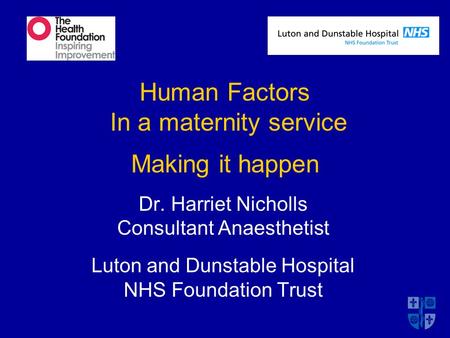 Human Factors In a maternity service Making it happen Dr. Harriet Nicholls Consultant Anaesthetist Luton and Dunstable Hospital NHS Foundation Trust.