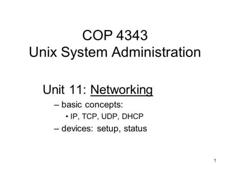 1 COP 4343 Unix System Administration Unit 11: Networking – basic concepts: IP, TCP, UDP, DHCP – devices: setup, status.