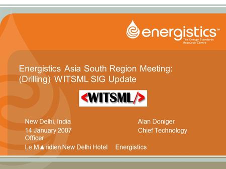 Energistics Asia South Region Meeting: (Drilling) WITSML SIG Update New Delhi, IndiaAlan Doniger 14 January 2007Chief Technology Officer Le M▲ridien New.
