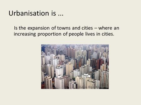 Urbanisation is... Is the expansion of towns and cities – where an increasing proportion of people lives in cities.
