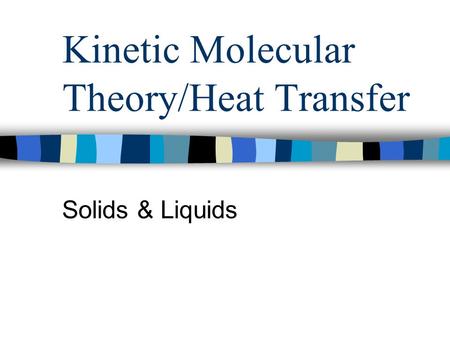 Kinetic Molecular Theory/Heat Transfer Solids & Liquids.