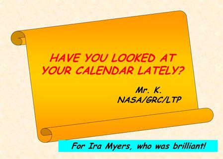 HAVE YOU LOOKED AT YOUR CALENDAR LATELY? Mr. K. NASA/GRC/LTP For Ira Myers, who was brilliant!