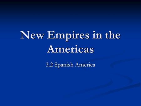 New Empires in the Americas 3.2 Spanish America. The Spanish Empire COUNCIL OF THE INDIES- Spanish governing body of the Americas Spanish governing body.