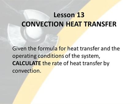 Lesson 13 CONVECTION HEAT TRANSFER Given the formula for heat transfer and the operating conditions of the system, CALCULATE the rate of heat transfer.