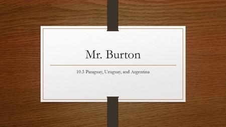 Mr. Burton 10.3 Paraguay, Uruguay, and Argentina.