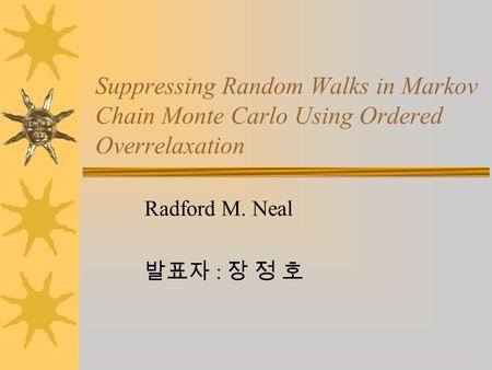 Suppressing Random Walks in Markov Chain Monte Carlo Using Ordered Overrelaxation Radford M. Neal 발표자 : 장 정 호.