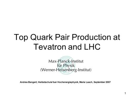1 Top Quark Pair Production at Tevatron and LHC Andrea Bangert, Herbstschule fuer Hochenergiephysik, Maria Laach, September 2007.