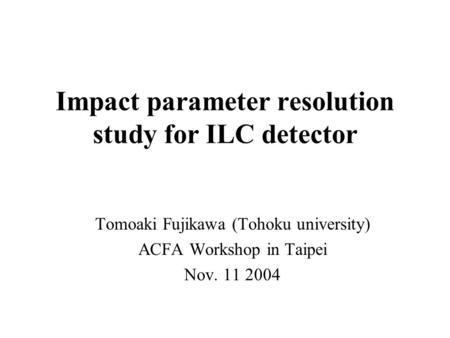Impact parameter resolution study for ILC detector Tomoaki Fujikawa (Tohoku university) ACFA Workshop in Taipei Nov. 11 2004.