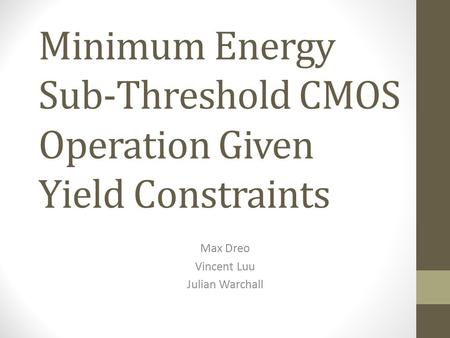 Minimum Energy Sub-Threshold CMOS Operation Given Yield Constraints Max Dreo Vincent Luu Julian Warchall.