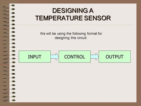 DESIGNING A TEMPERATURESENSOR DESIGNING A TEMPERATURE SENSOR We will be using the following format for designing this circuit: CONTROLOUTPUTINPUT.