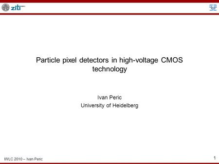IWLC 2010 – Ivan Peric 1 Particle pixel detectors in high-voltage CMOS technology Ivan Peric University of Heidelberg.