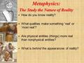 Metaphysics: The Study the Nature of Reality  How do you know reality?  What qualities make something ‘real’ or ‘most real’?  Are physical entities.