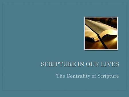 SCRIPTURE IN OUR LIVES The Centrality of Scripture.
