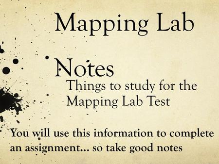 Mapping Lab Notes Things to study for the Mapping Lab Test You will use this information to complete an assignment… so take good notes.