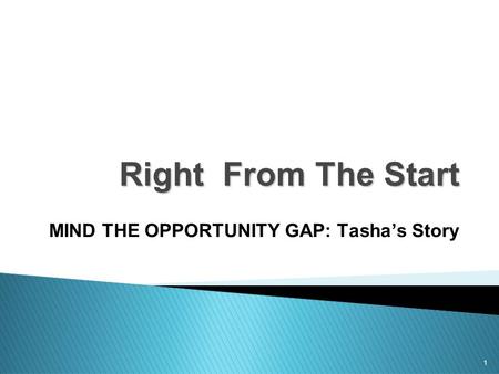 1 Right From The Start MIND THE OPPORTUNITY GAP: Tasha’s Story.