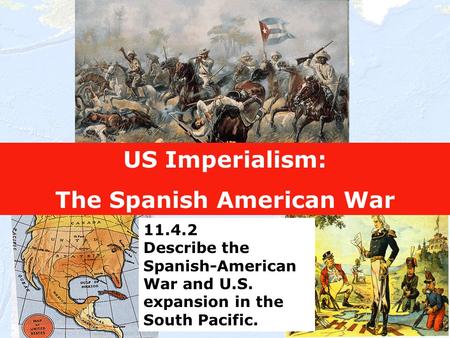 1 US Imperialism: The Spanish American War 11.4.2 Describe the Spanish-American War and U.S. expansion in the South Pacific.