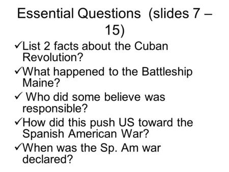 Essential Questions (slides 7 – 15) List 2 facts about the Cuban Revolution? What happened to the Battleship Maine? Who did some believe was responsible?