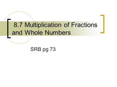 8.7 Multiplication of Fractions and Whole Numbers SRB pg 73.