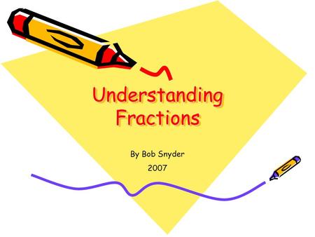 Understanding Fractions By Bob Snyder 2007. Writing Fractions Fractions can be written two ways: 1.With a flat line - ⅝ 2.With a slanted line – 5 / 8.