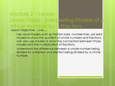 Module 2 – Lesson 1 Lesson Topic: Interpreting Division of a Whole Number by a Fraction Lesson Objective: I can… Use visual models such as fraction bars,