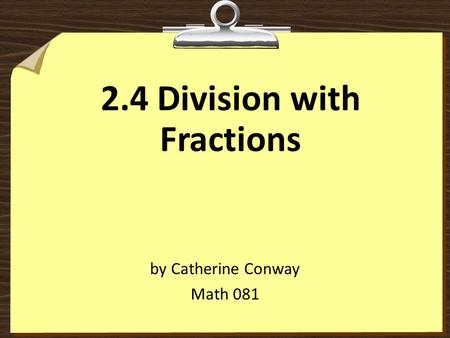 2.4 Division with Fractions by Catherine Conway Math 081.