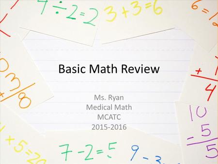 Basic Math Review Ms. Ryan Medical Math MCATC 2015-2016.