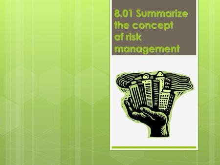 8.01 Summarize the concept of risk management. Risk  Possibility of a financial loss or failure  Individuals or companies willing to take risk because.
