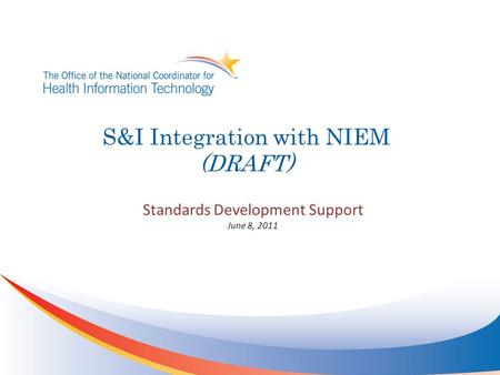 S&I Integration with NIEM (DRAFT) Standards Development Support June 8, 2011.