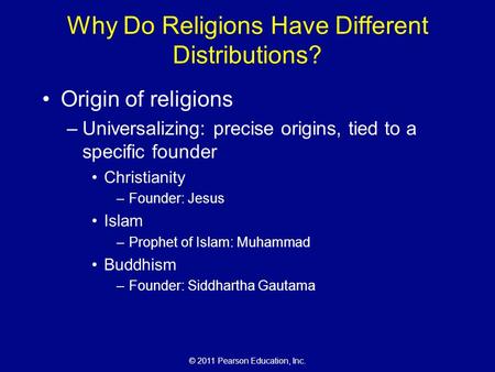 © 2011 Pearson Education, Inc. Why Do Religions Have Different Distributions? Origin of religions –Universalizing: precise origins, tied to a specific.