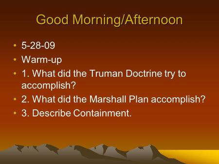 Good Morning/Afternoon 5-28-09 Warm-up 1. What did the Truman Doctrine try to accomplish? 2. What did the Marshall Plan accomplish? 3. Describe Containment.