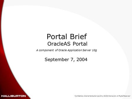 “Confidential –Internal Halliburton Use Only. © 2004 Halliburton. All Rights Reserved.” Portal Brief OracleAS Portal A component of Oracle Application.