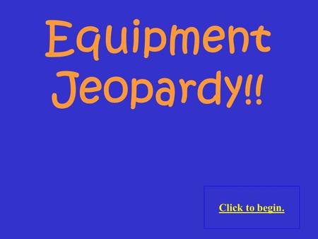 Click to begin. Equipment Jeopardy!! Click here for Final Jeopardy.