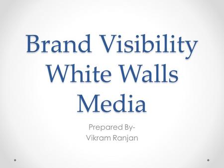 Brand Visibility White Walls Media Prepared By- Vikram Ranjan.